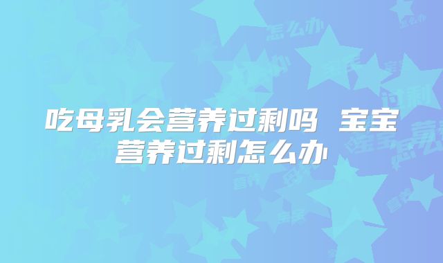 吃母乳会营养过剩吗 宝宝营养过剩怎么办