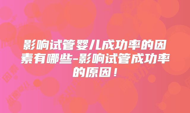 影响试管婴儿成功率的因素有哪些-影响试管成功率的原因！