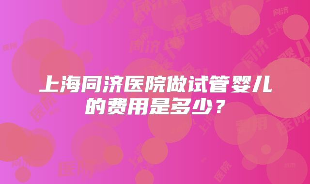 上海同济医院做试管婴儿的费用是多少?