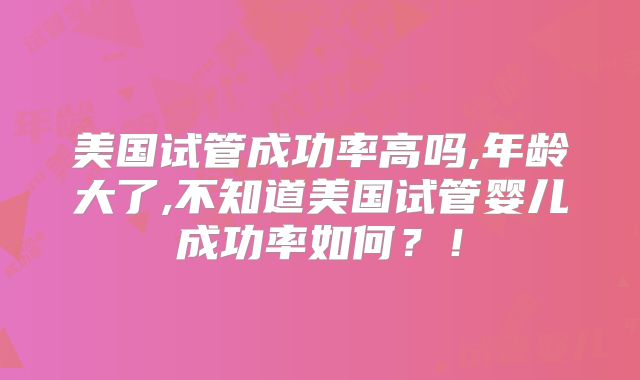 美国试管成功率高吗,年龄大了,不知道美国试管婴儿成功率如何？！