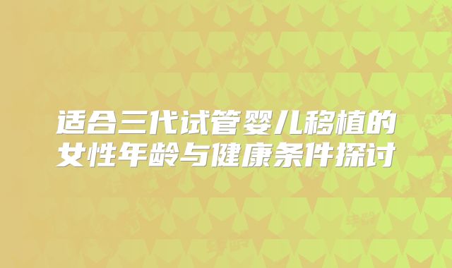 适合三代试管婴儿移植的女性年龄与健康条件探讨