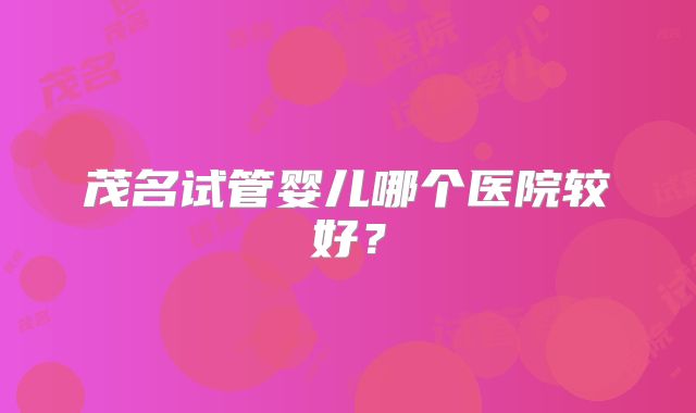 茂名试管婴儿哪个医院较好？