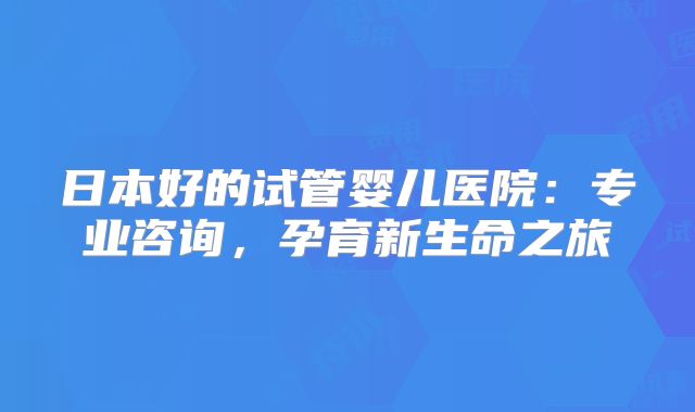 日本好的试管婴儿医院:专业咨询,孕育新生命之旅