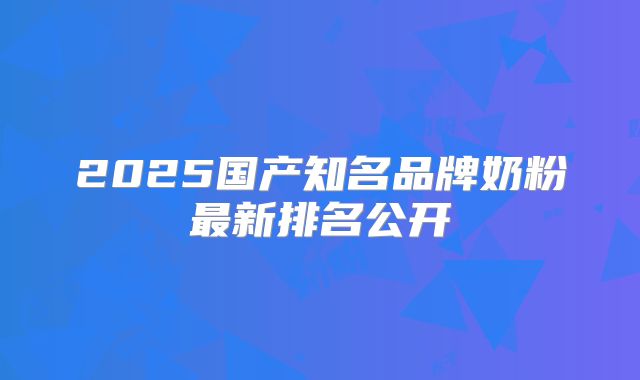 2025国产知名品牌奶粉最新排名公开