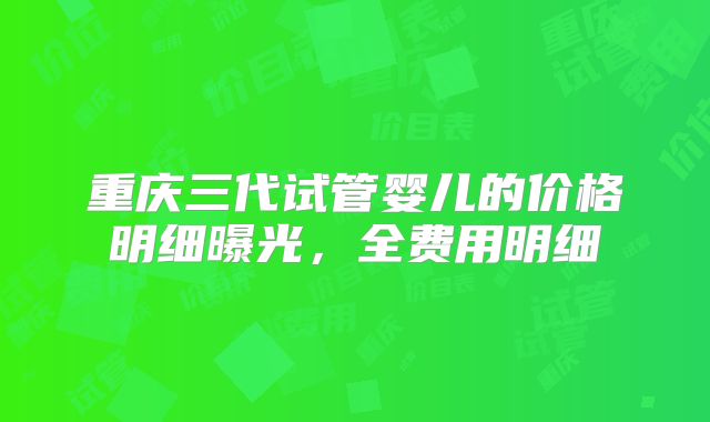 重庆三代试管婴儿的价格明细曝光，全费用明细