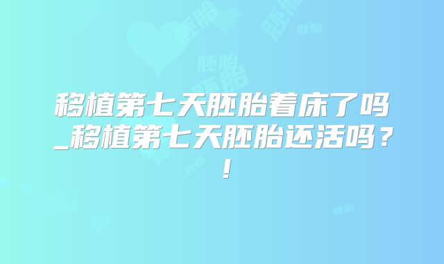 移植第七天胚胎着床了吗_移植第七天胚胎还活吗？！