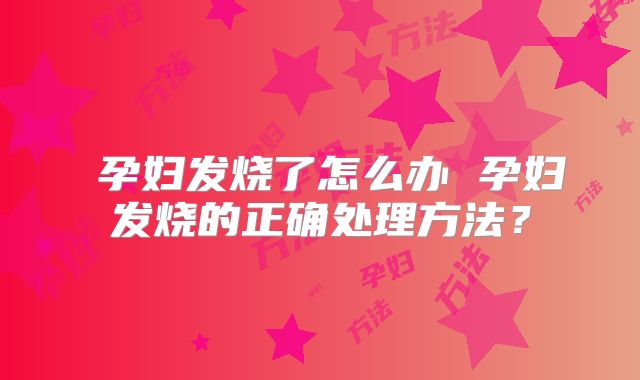 ​孕妇发烧了怎么办 孕妇发烧的正确处理方法？