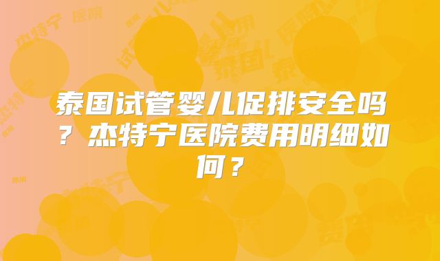 泰国试管婴儿促排安全吗?杰特宁医院费用明细如何?