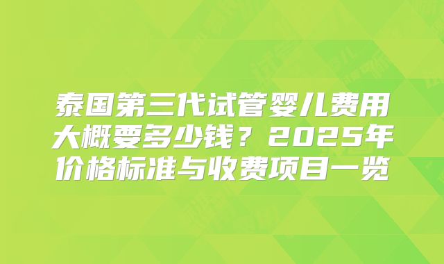 泰国第三代试管婴儿费用大概要多少钱？2025年价格标准与收费项目一览