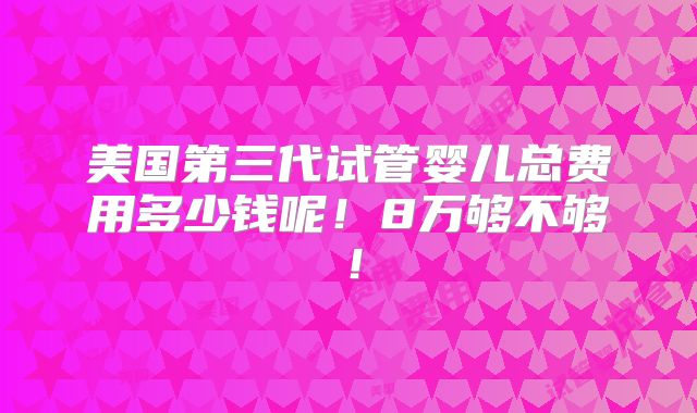 美国第三代试管婴儿总费用多少钱呢!8万够不够!