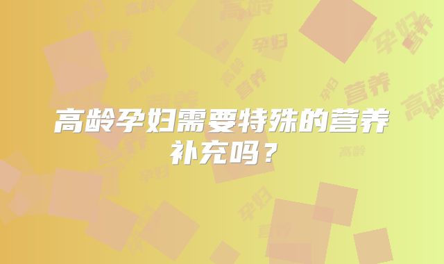 高龄孕妇需要特殊的营养补充吗？