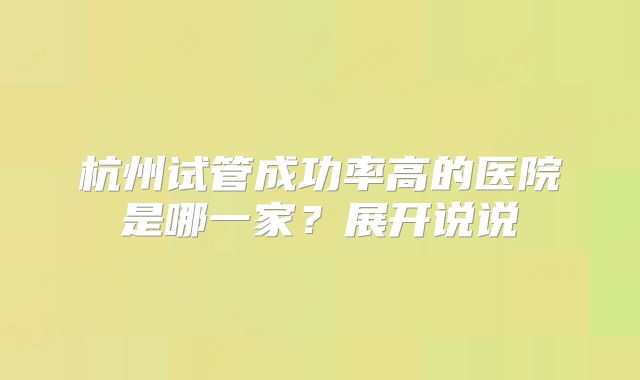 杭州试管成功率高的医院是哪一家？展开说说