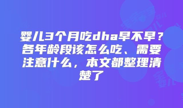 婴儿3个月吃dha早不早？各年龄段该怎么吃、需要注意什么，本文都整理清楚了
