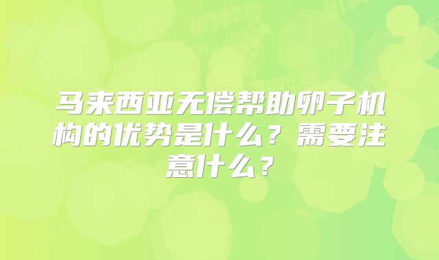 马来西亚无偿帮助卵子机构的优势是什么？需要注意什么？