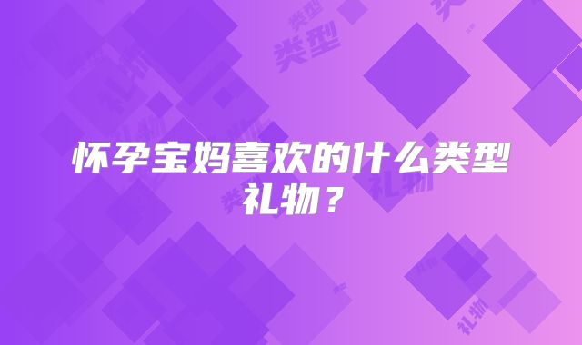 怀孕宝妈喜欢的什么类型礼物？