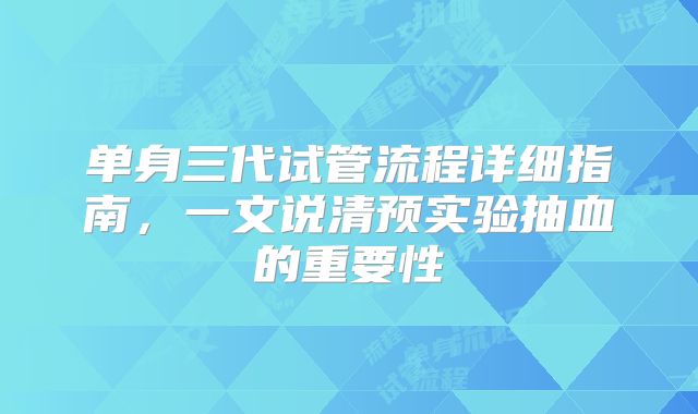 单身三代试管流程详细指南，一文说清预实验抽血的重要性