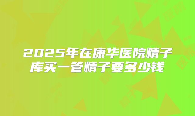 2025年在康华医院精子库买一管精子要多少钱