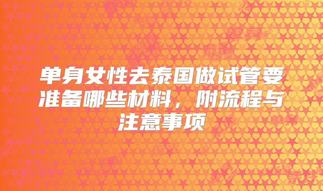 单身女性去泰国做试管要准备哪些材料,附流程与注意事项