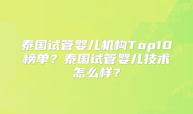 泰国试管婴儿机构Top10榜单？泰国试管婴儿技术怎么样？