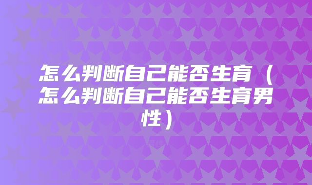 怎么判断自己能否生育（怎么判断自己能否生育男性）