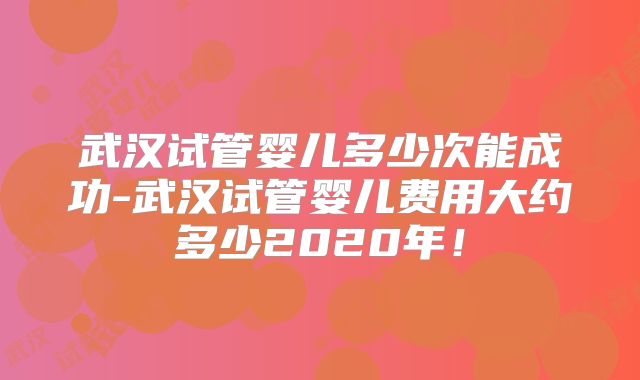 武汉试管婴儿多少次能成功-武汉试管婴儿费用大约多少2020年!