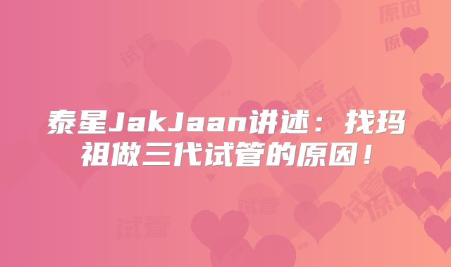 泰星JakJaan讲述:找玛祖做三代试管的原因!