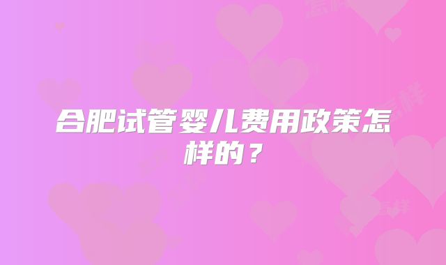 合肥试管婴儿费用政策怎样的?