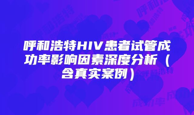 呼和浩特HIV患者试管成功率影响因素深度分析（含真实案例）