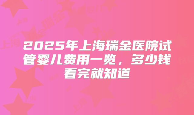 2025年上海瑞金医院试管婴儿费用一览,多少钱看完就知道
