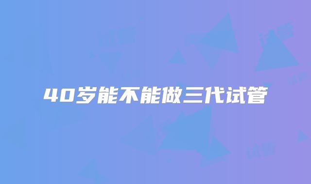 40岁能不能做三代试管