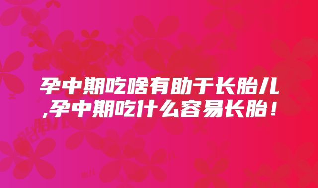 孕中期吃啥有助于长胎儿,孕中期吃什么容易长胎!