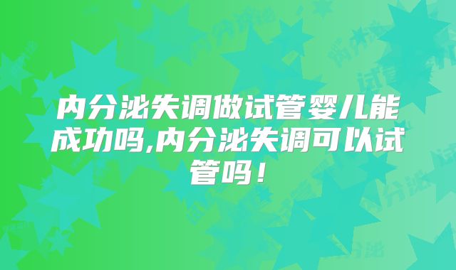内分泌失调做试管婴儿能成功吗,内分泌失调可以试管吗!