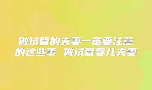做试管的夫妻一定要注意的这些事 做试管婴儿夫妻