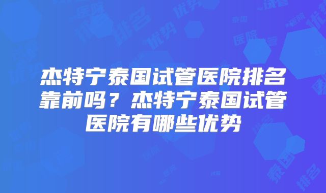 杰特宁泰国试管医院排名靠前吗？杰特宁泰国试管医院有哪些优势