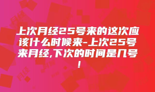 上次月经25号来的这次应该什么时候来-上次25号来月经,下次的时间是几号！