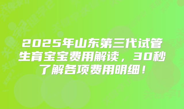 2025年山东第三代试管生育宝宝费用解读，30秒了解各项费用明细！