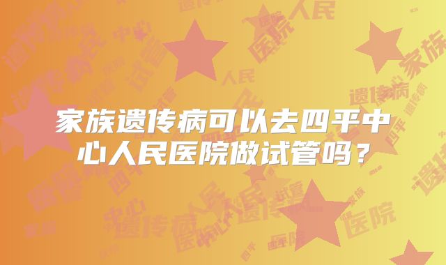 家族遗传病可以去四平中心人民医院做试管吗?