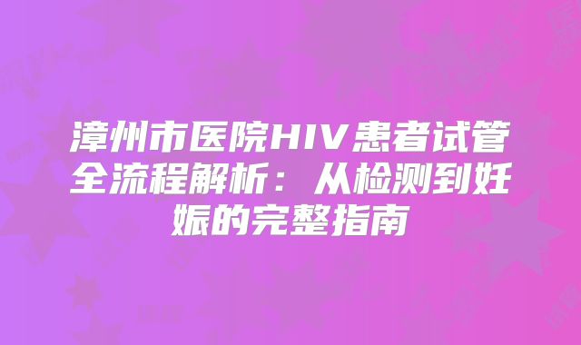 漳州市医院HIV患者试管全流程解析：从检测到妊娠的完整指南