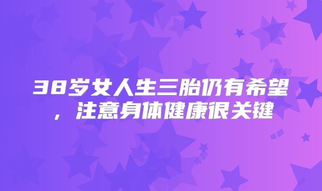 38岁女人生三胎仍有希望，注意身体健康很关键