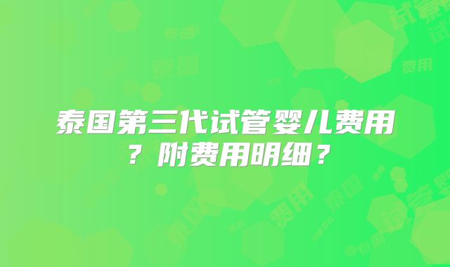 泰国第三代试管婴儿费用?附费用明细?