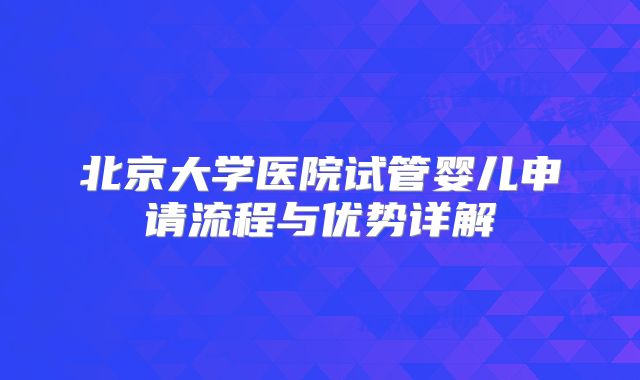北京大学医院试管婴儿申请流程与优势详解