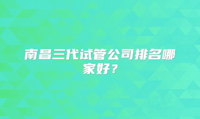 南昌三代试管公司排名哪家好？