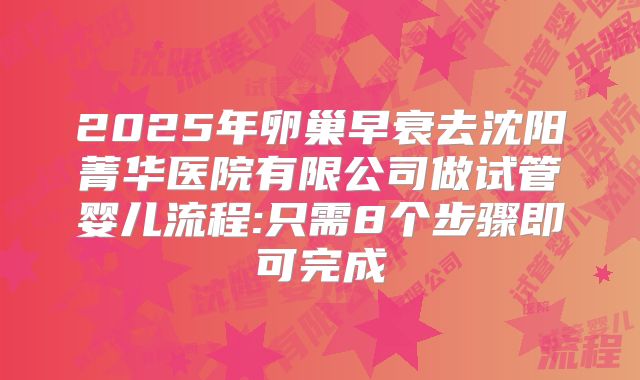 2025年卵巢早衰去沈阳菁华医院有限公司做试管婴儿流程:只需8个步骤即可完成