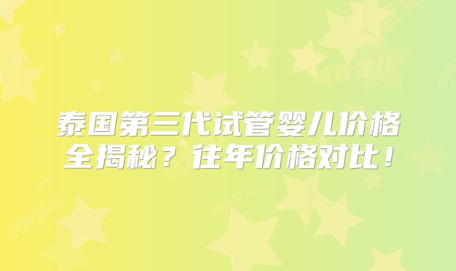 泰国第三代试管婴儿价格全揭秘？往年价格对比！
