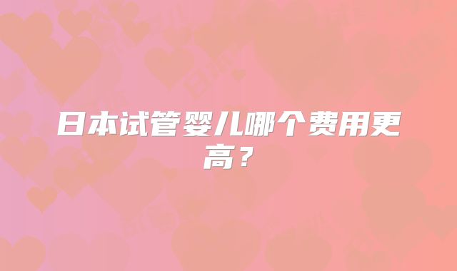 日本试管婴儿哪个费用更高？