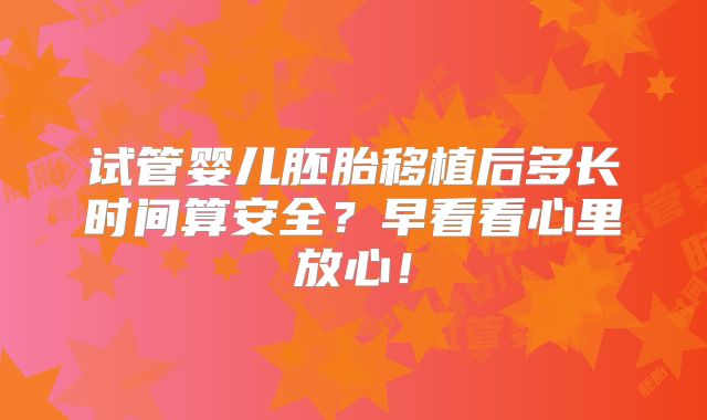 试管婴儿胚胎移植后多长时间算安全？早看看心里放心！