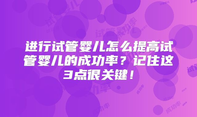 进行试管婴儿怎么提高试管婴儿的成功率?记住这3点很关键!