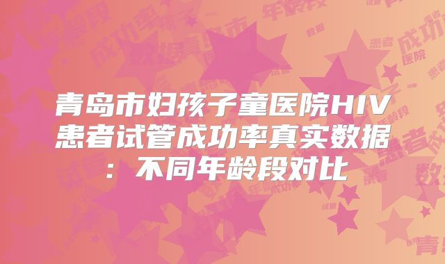 青岛市妇孩子童医院HIV患者试管成功率真实数据：不同年龄段对比