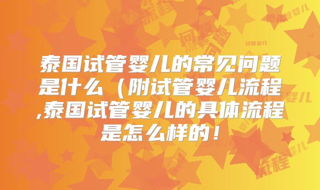 泰国试管婴儿的常见问题是什么(附试管婴儿流程,泰国试管婴儿的具体流程是怎么样的!
