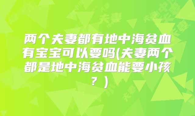 两个夫妻都有地中海贫血有宝宝可以要吗(夫妻两个都是地中海贫血能要小孩?)